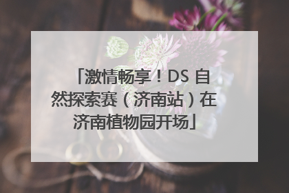 激情畅享！DS 自然探索赛（济南站）在济南植物园开场