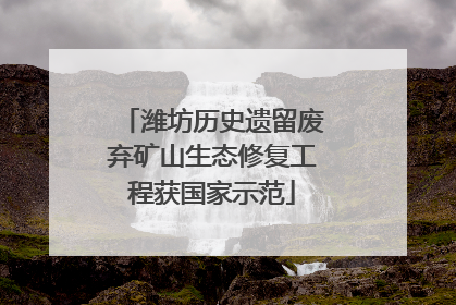 潍坊历史遗留废弃矿山生态修复工程获国家示范