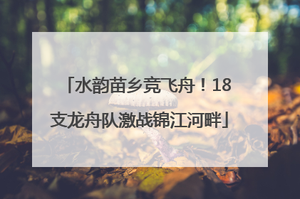 水韵苗乡竞飞舟！18支龙舟队激战锦江河畔