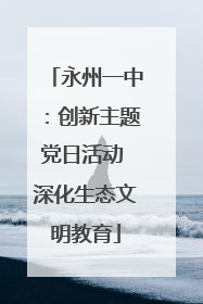 永州一中：创新主题党日活动 深化生态文明教育