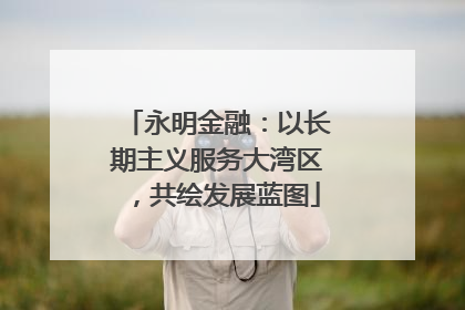 永明金融：以长期主义服务大湾区，共绘发展蓝图