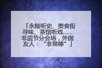 永陵听史、美食街寻味、茶馆听戏……非遗节分会场，外国友人：“非常棒”