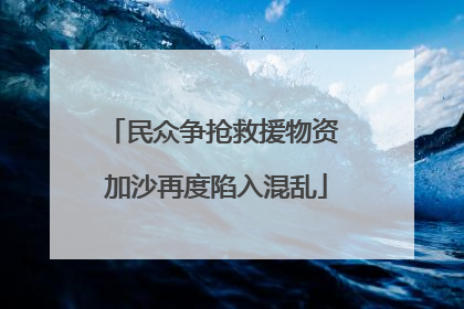 民众争抢救援物资 加沙再度陷入混乱