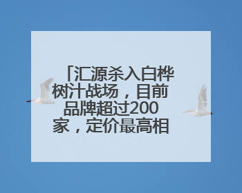 汇源杀入白桦树汁战场，目前品牌超过200家，定价最高相差10倍