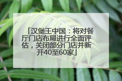 汉堡王中国：将对餐厅门店布局进行全面评估，关闭部分门店并新开40至60家