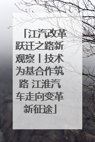 江汽改革跃迁之路新观察丨技术为基合作筑路 江淮汽车走向变革新征途