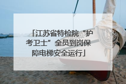 江苏省特检院“护考卫士”全员到岗保障电梯安全运行