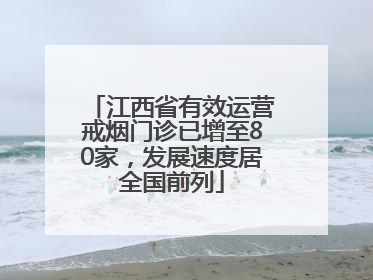 江西省有效运营戒烟门诊已增至80家，发展速度居全国前列