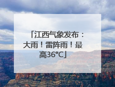江西气象发布：大雨！雷阵雨！最高36°C