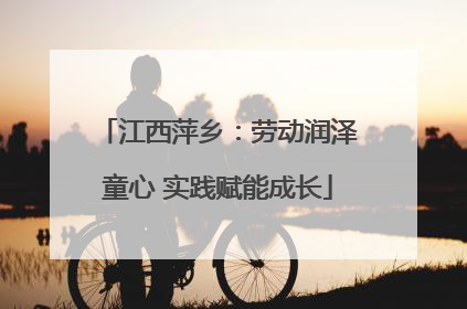 江西萍乡：劳动润泽童心 实践赋能成长
