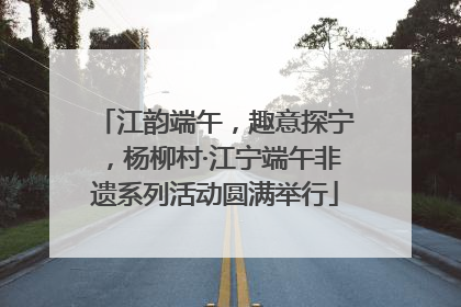 江韵端午，趣意探宁，杨柳村·江宁端午非遗系列活动圆满举行