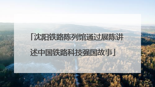沈阳铁路陈列馆通过展陈讲述中国铁路科技强国故事