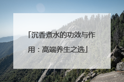 沉香煮水的功效与作用：高端养生之选