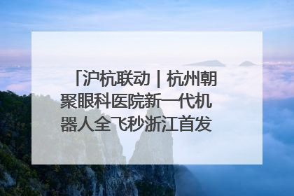 沪杭联动｜杭州朝聚眼科医院新一代机器人全飞秒浙江首发庆典仪式圆满落幕