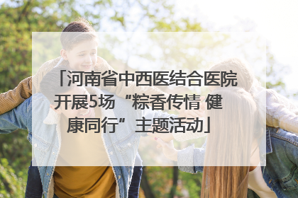 河南省中西医结合医院开展5场“粽香传情 健康同行”主题活动