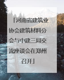 河南省建筑业协会建筑材料分会与中建三局交流座谈会在郑州召开