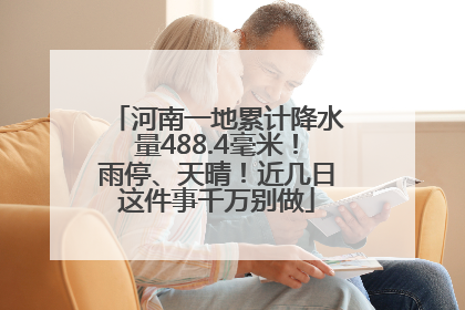 河南一地累计降水量488.4毫米！雨停、天晴！近几日这件事千万别做