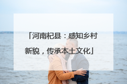 河南杞县：感知乡村新貌，传承本土文化