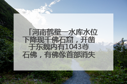 河南鹤壁一水库水位下降现千佛石窟，开凿于东魏内有1043尊石佛，有佛像首部消失，水库管理方回应