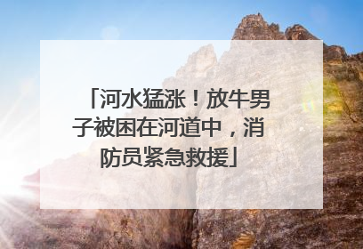 河水猛涨！放牛男子被困在河道中，消防员紧急救援