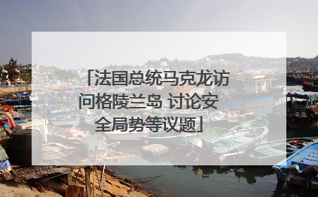 法国总统马克龙访问格陵兰岛 讨论安全局势等议题