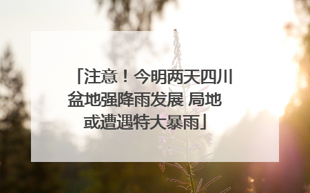 注意！今明两天四川盆地强降雨发展 局地或遭遇特大暴雨