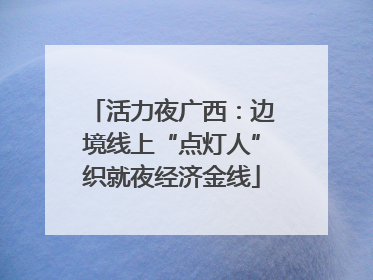 活力夜广西：边境线上“点灯人”织就夜经济金线