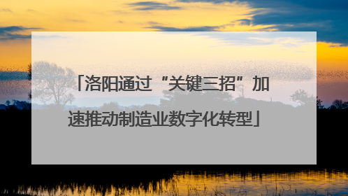 洛阳通过“关键三招”加速推动制造业数字化转型