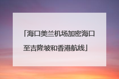 海口美兰机场加密海口至吉隆坡和香港航线
