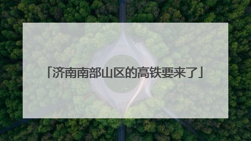 济南南部山区的高铁要来了