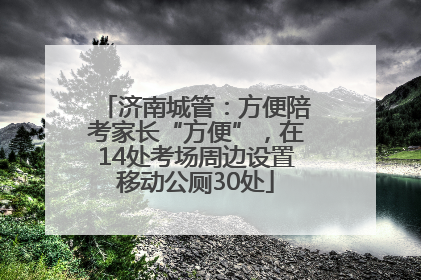 济南城管：方便陪考家长“方便”，在14处考场周边设置移动公厕30处