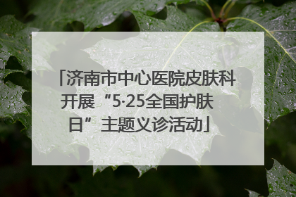 济南市中心医院皮肤科开展“5·25全国护肤日”主题义诊活动
