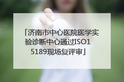 济南市中心医院医学实验诊断中心通过ISO15189现场复评审