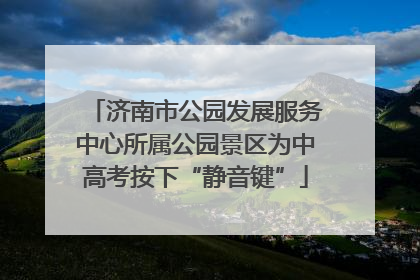 济南市公园发展服务中心所属公园景区为中高考按下“静音键”
