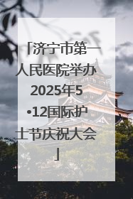 济宁市第一人民医院举办2025年5•12国际护士节庆祝大会