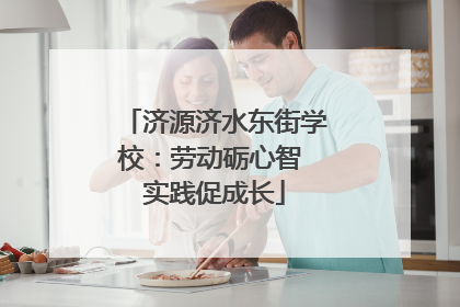 济源济水东街学校：劳动砺心智 实践促成长