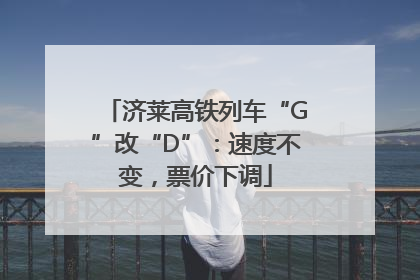 济莱高铁列车“G”改“D”：速度不变，票价下调