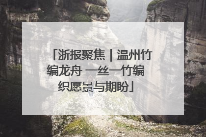 浙报聚焦｜温州竹编龙舟 一丝一竹编织愿景与期盼