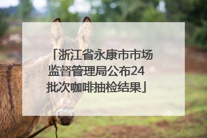 浙江省永康市市场监督管理局公布24批次咖啡抽检结果
