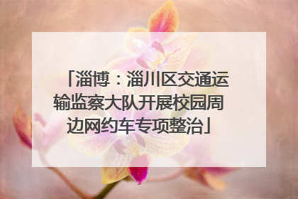 淄博：淄川区交通运输监察大队开展校园周边网约车专项整治
