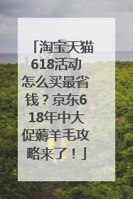 淘宝天猫618活动怎么买最省钱？京东618年中大促薅羊毛攻略来了！