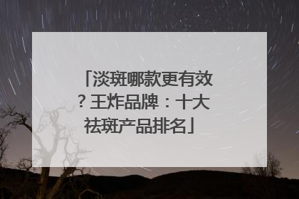 淡斑哪款更有效？王炸品牌：十大祛斑产品排名