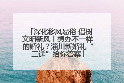 深化移风易俗 倡树文明新风丨想办不一样的婚礼？淄川新婚礼“三送”给你答案