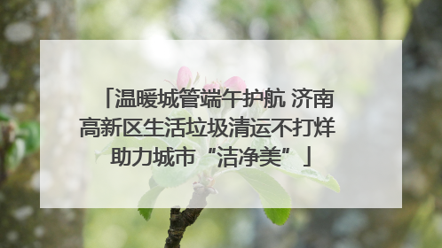 温暖城管端午护航 济南高新区生活垃圾清运不打烊 助力城市“洁净美”