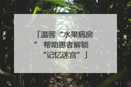 温馨“水果病房” 帮助患者解锁“记忆迷宫”