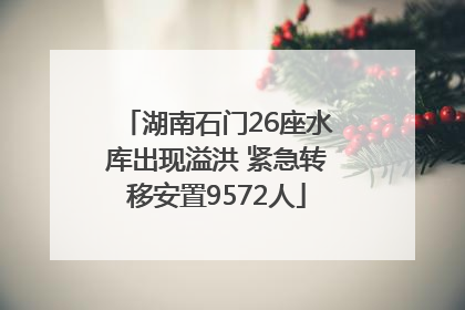 湖南石门26座水库出现溢洪 紧急转移安置9572人