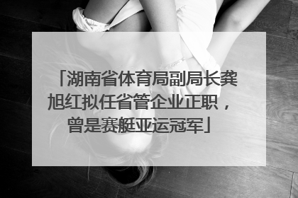 湖南省体育局副局长龚旭红拟任省管企业正职，曾是赛艇亚运冠军
