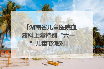 湖南省儿童医院血液科上演特别“六一”儿童节派对