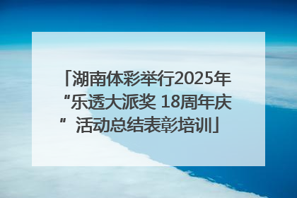 湖南体彩举行2025年“乐透大派奖 18周年庆”活动总结表彰培训