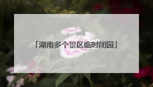 湖南多个景区临时闭园